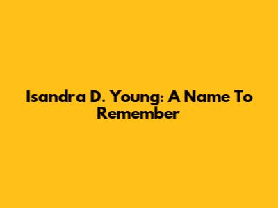 Isandra D. Young: A Name To Remember