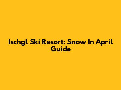 Ischgl Ski Resort: Snow In April Guide