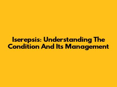 Iserepsis: Understanding The Condition And Its Management