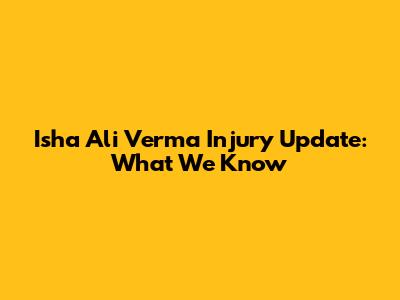 Isha Ali Verma Injury Update: What We Know