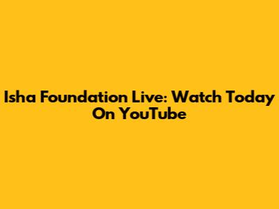 Isha Foundation Live: Watch Today On YouTube