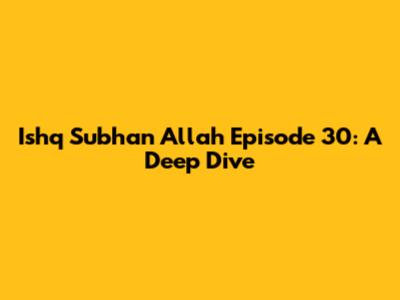 Ishq Subhan Allah Episode 30: A Deep Dive