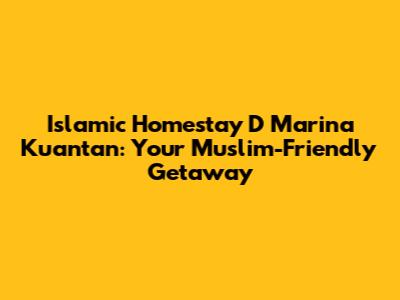 Islamic Homestay D Marina Kuantan: Your Muslim-Friendly Getaway