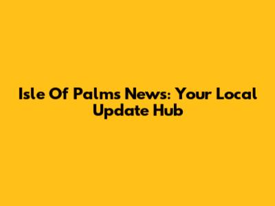 Isle Of Palms News: Your Local Update Hub