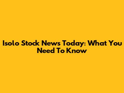 Isolo Stock News Today: What You Need To Know