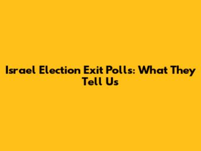 Israel Election Exit Polls: What They Tell Us