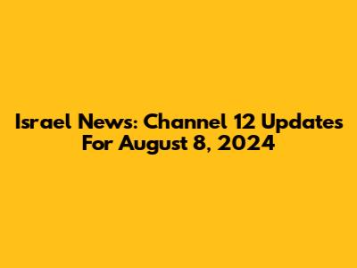 Israel News: Channel 12 Updates For August 8, 2024