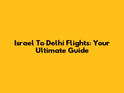 Israel To Delhi Flights: Your Ultimate Guide