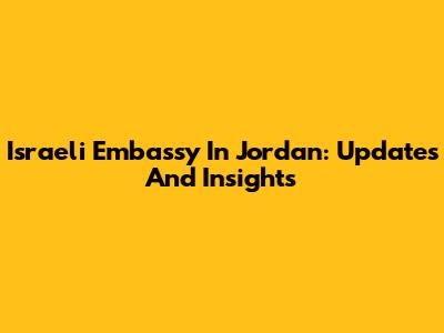 Israeli Embassy In Jordan: Updates And Insights