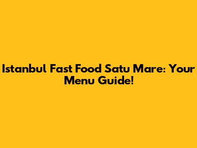 Istanbul Fast Food Satu Mare: Your Menu Guide!