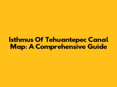 Isthmus Of Tehuantepec Canal Map: A Comprehensive Guide