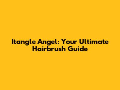 Itangle Angel: Your Ultimate Hairbrush Guide