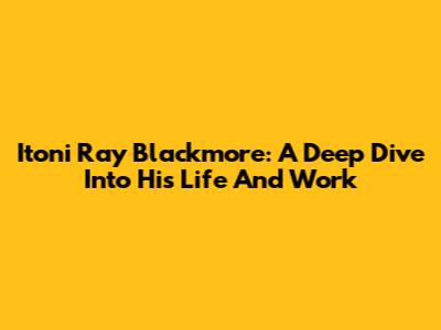 Itoni Ray Blackmore: A Deep Dive Into His Life And Work