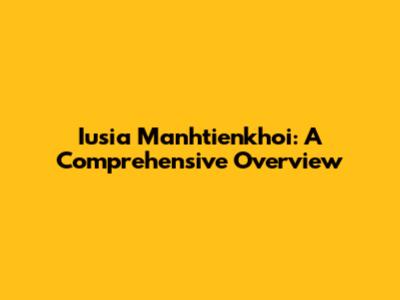 Iusia Manhtienkhoi: A Comprehensive Overview