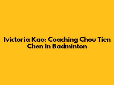 Ivictoria Kao: Coaching Chou Tien Chen In Badminton