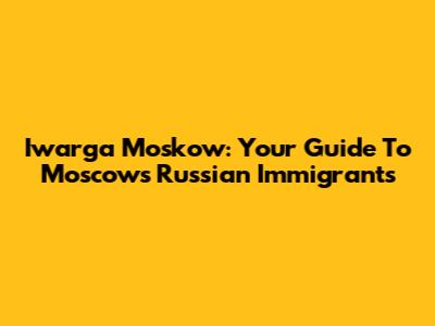 Iwarga Moskow: Your Guide To Moscow's Russian Immigrants