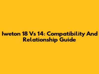 Iweton 18 Vs 14: Compatibility And Relationship Guide