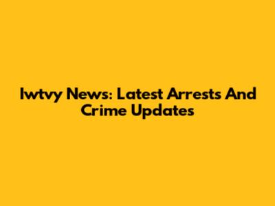 Iwtvy News: Latest Arrests And Crime Updates