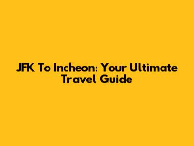 JFK To Incheon: Your Ultimate Travel Guide