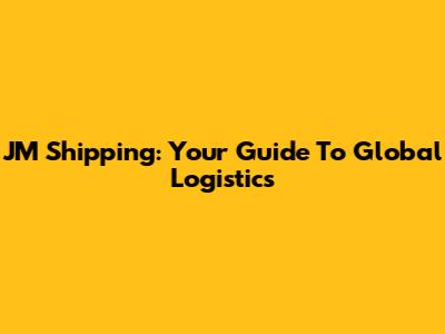 JM Shipping: Your Guide To Global Logistics