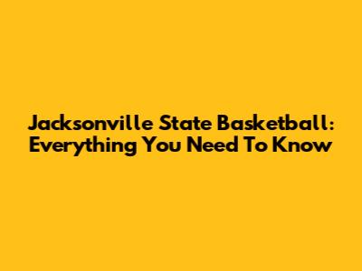 Jacksonville State Basketball: Everything You Need To Know