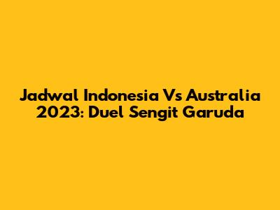 Jadwal Indonesia Vs Australia 2023: Duel Sengit Garuda