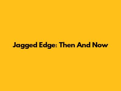 Jagged Edge: Then And Now