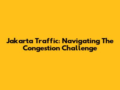 Jakarta Traffic: Navigating The Congestion Challenge