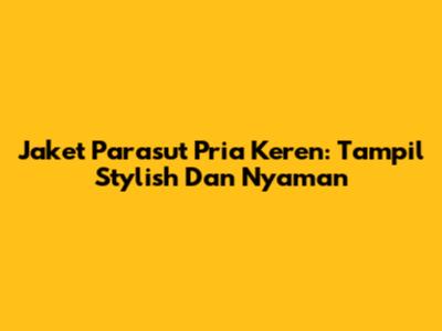 Jaket Parasut Pria Keren: Tampil Stylish Dan Nyaman