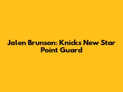 Jalen Brunson: Knicks' New Star Point Guard