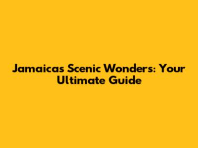 Jamaica's Scenic Wonders: Your Ultimate Guide
