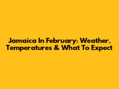 Jamaica In February: Weather, Temperatures & What To Expect