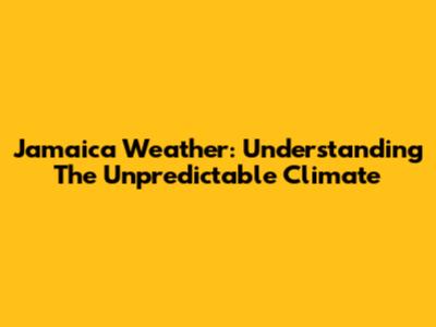 Jamaica Weather: Understanding The Unpredictable Climate