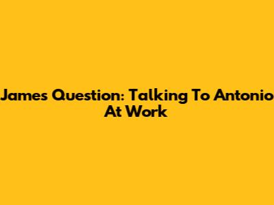 James' Question: Talking To Antonio At Work