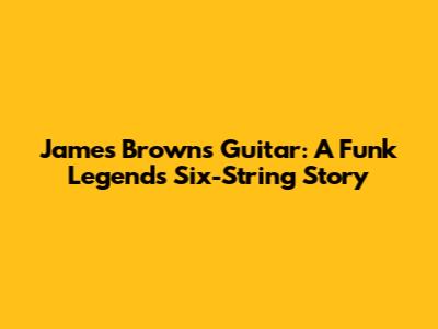James Brown's Guitar: A Funk Legend's Six-String Story