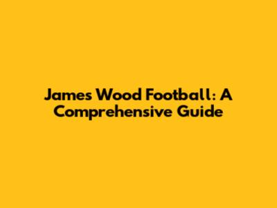 James Wood Football: A Comprehensive Guide