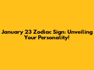 January 23 Zodiac Sign: Unveiling Your Personality!