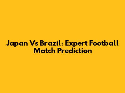 Japan Vs Brazil: Expert Football Match Prediction