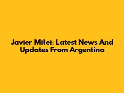Javier Milei: Latest News And Updates From Argentina