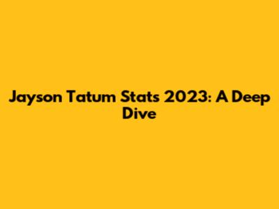 Jayson Tatum Stats 2023: A Deep Dive