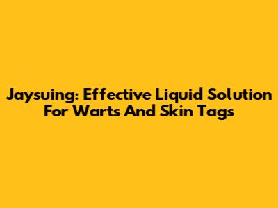 Jaysuing: Effective Liquid Solution For Warts And Skin Tags