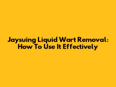 Jaysuing Liquid Wart Removal: How To Use It Effectively