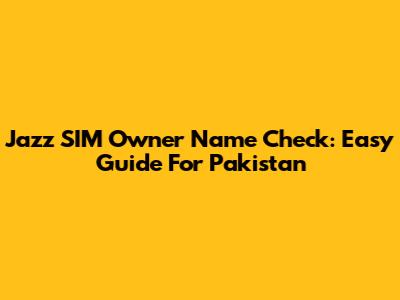 Jazz SIM Owner Name Check: Easy Guide For Pakistan