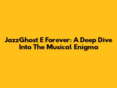 JazzGhost E Forever: A Deep Dive Into The Musical Enigma