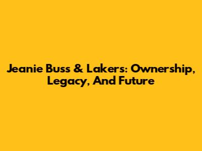 Jeanie Buss & Lakers: Ownership, Legacy, And Future