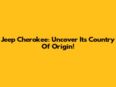 Jeep Cherokee: Uncover Its Country Of Origin!