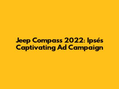 Jeep Compass 2022: Ipsé's Captivating Ad Campaign