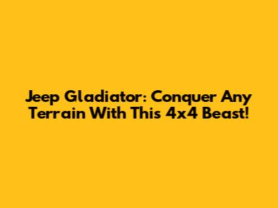 Jeep Gladiator: Conquer Any Terrain With This 4x4 Beast!
