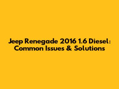Jeep Renegade 2016 1.6 Diesel: Common Issues & Solutions