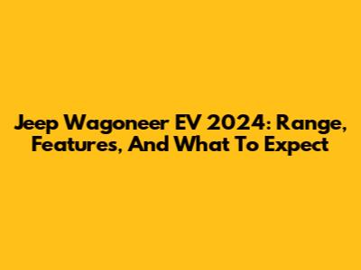 Jeep Wagoneer EV 2024: Range, Features, And What To Expect